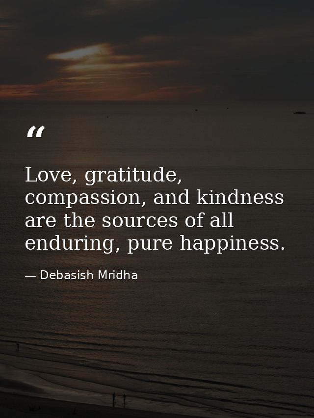 Love, gratitude, compassion, and kindness are the sources of all enduring, pure happiness. — Debasish Mridha