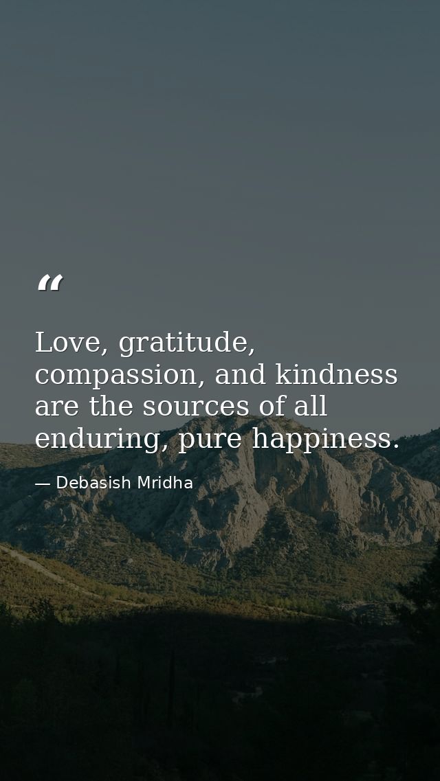 Love, gratitude, compassion, and kindness are the sources of all enduring, pure happiness. — Debasish Mridha