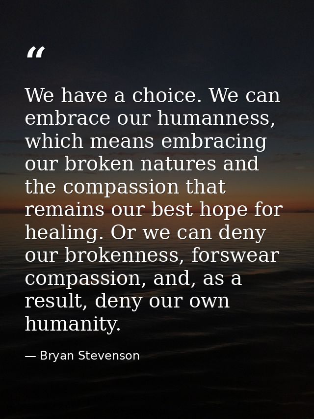 We have a choice. We can embrace our humanness, which means embracing our broken natures and the compassion that remains — Bryan Stevenson
