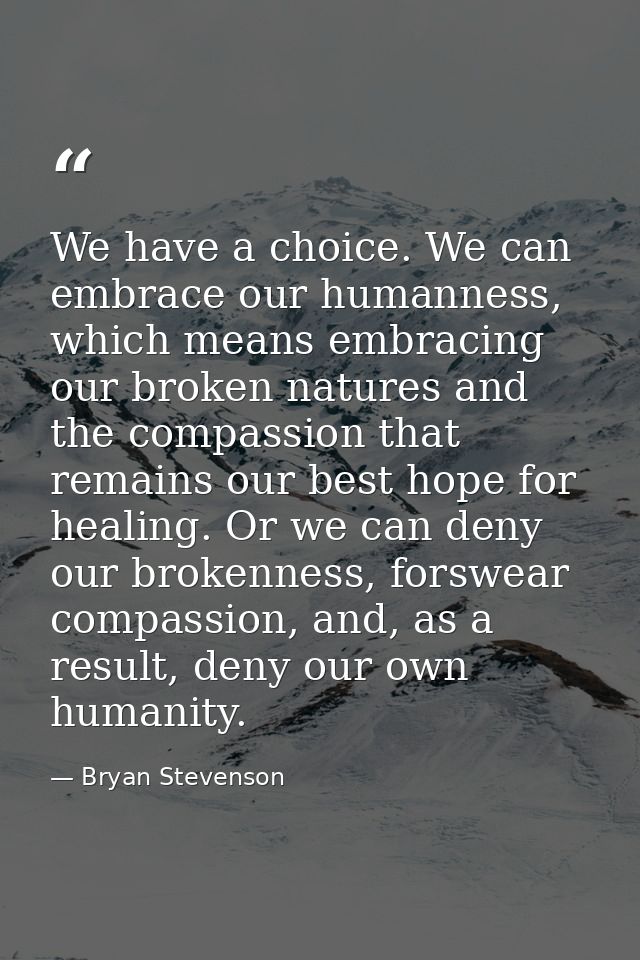 We have a choice. We can embrace our humanness, which means embracing our broken natures and the compassion that remains — Bryan Stevenson