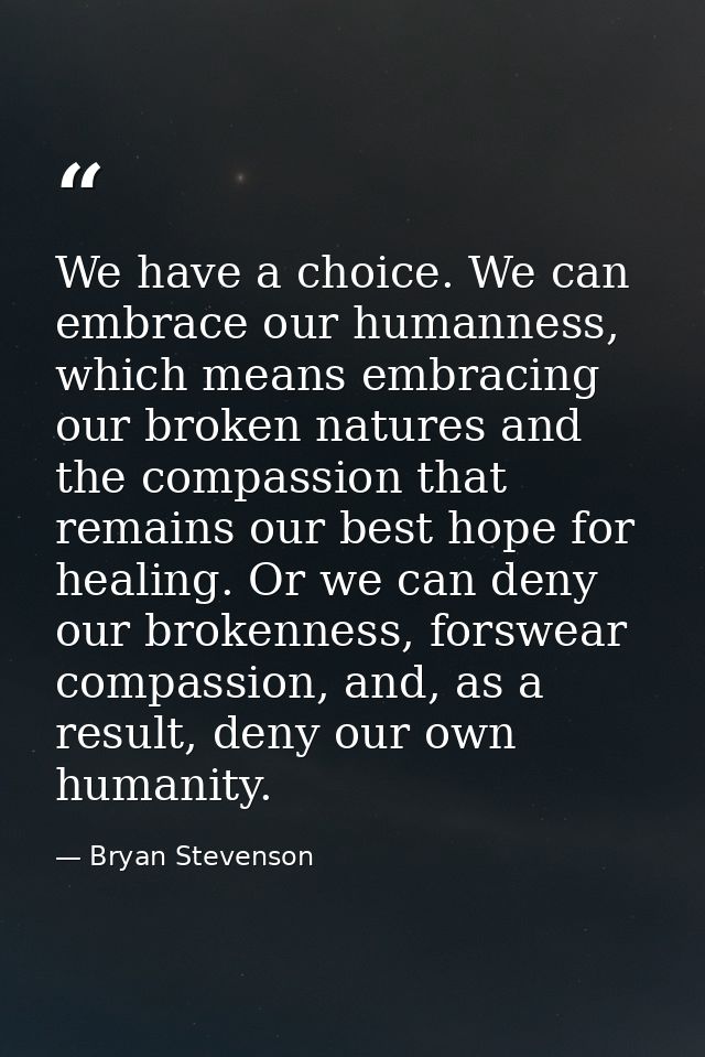 We have a choice. We can embrace our humanness, which means embracing our broken natures and the compassion that remains — Bryan Stevenson