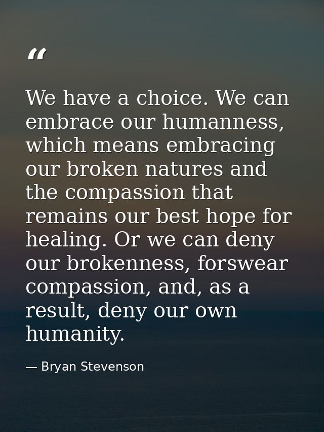 We have a choice. We can embrace our humanness, which means embracing our broken natures and the compassion that remains — Bryan Stevenson