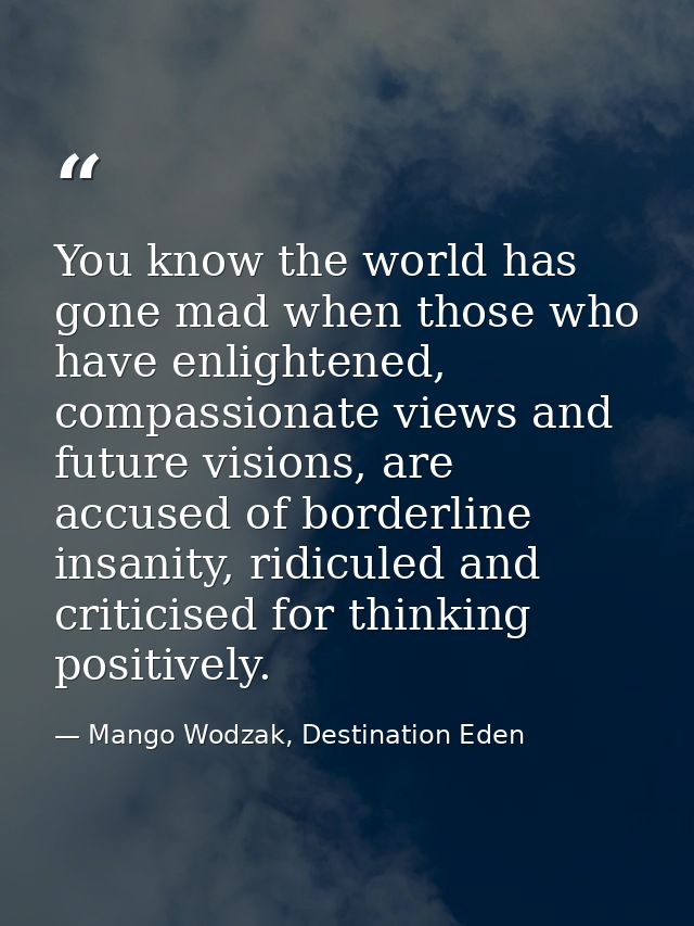 You know the world has gone mad when those who have enlightened, compassionate views and future visions, are accused of  — Mango Wodzak, Destination Eden