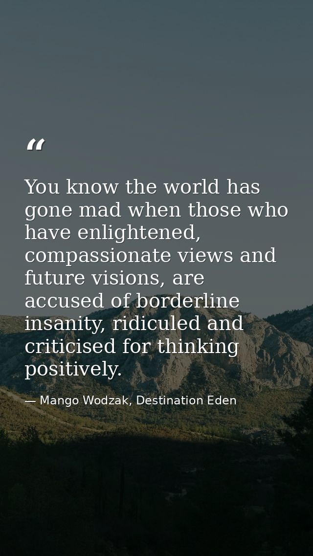You know the world has gone mad when those who have enlightened, compassionate views and future visions, are accused of  — Mango Wodzak, Destination Eden