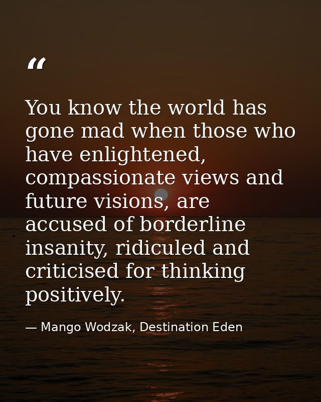 You know the world has gone mad when those who have enlightened, compassionate views and future visions, are accused of  — Mango Wodzak, Destination Eden