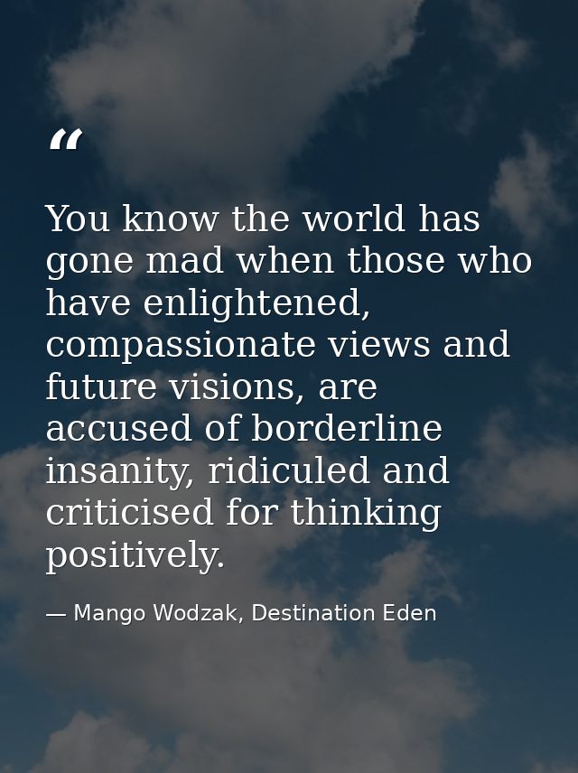 You know the world has gone mad when those who have enlightened, compassionate views and future visions, are accused of  — Mango Wodzak, Destination Eden