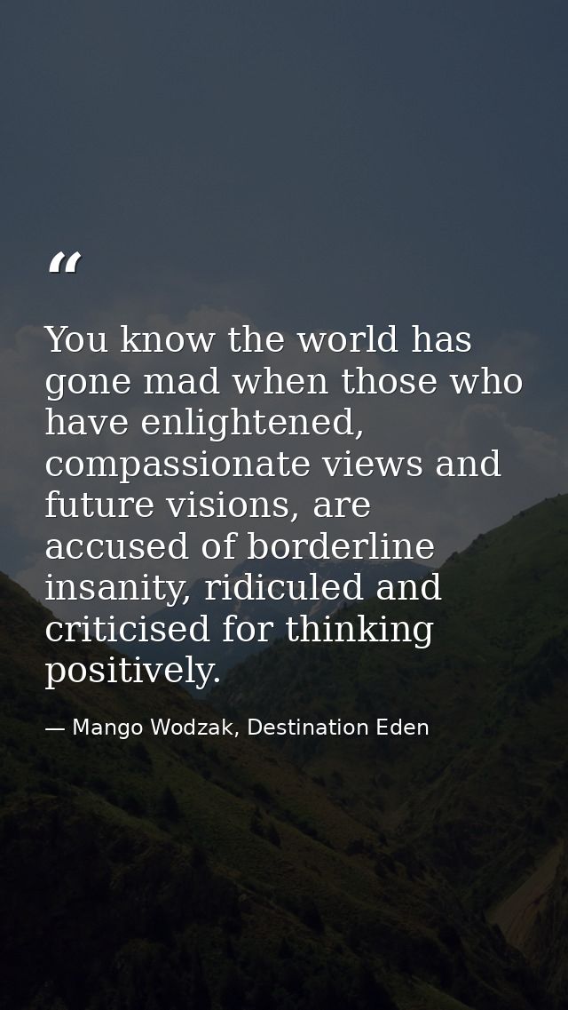 You know the world has gone mad when those who have enlightened, compassionate views and future visions, are accused of  — Mango Wodzak, Destination Eden