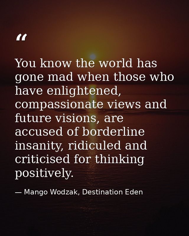 You know the world has gone mad when those who have enlightened, compassionate views and future visions, are accused of  — Mango Wodzak, Destination Eden