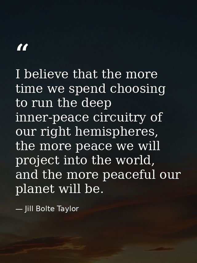 I believe that the more time we spend choosing to run the deep inner-peace circuitry of our right hemispheres, the more  — Jill Bolte Taylor