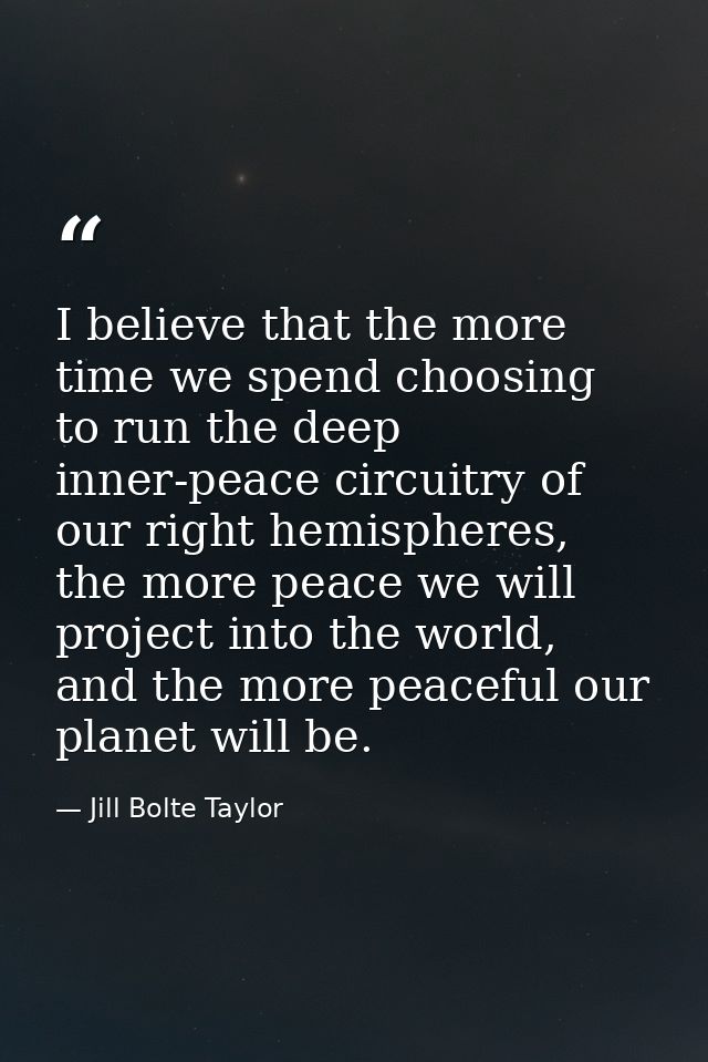 I believe that the more time we spend choosing to run the deep inner-peace circuitry of our right hemispheres, the more  — Jill Bolte Taylor