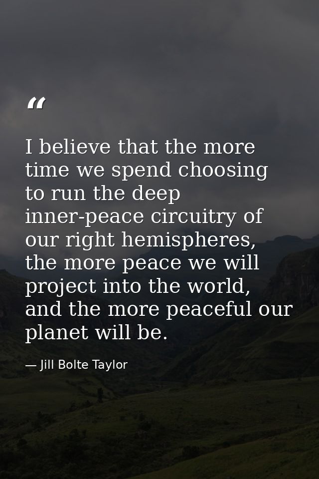 I believe that the more time we spend choosing to run the deep inner-peace circuitry of our right hemispheres, the more  — Jill Bolte Taylor