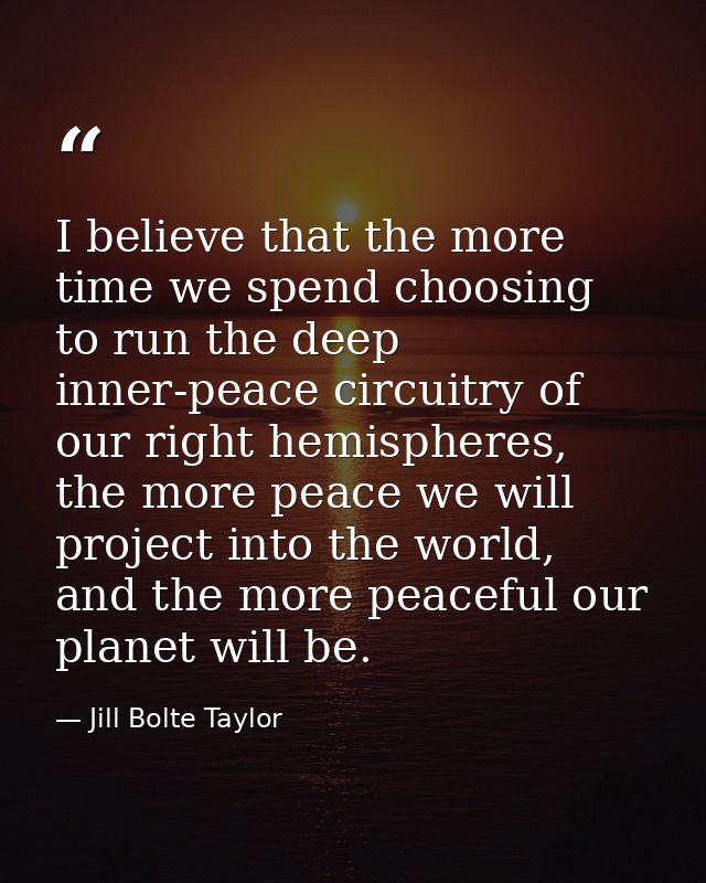 I believe that the more time we spend choosing to run the deep inner-peace circuitry of our right hemispheres, the more  — Jill Bolte Taylor