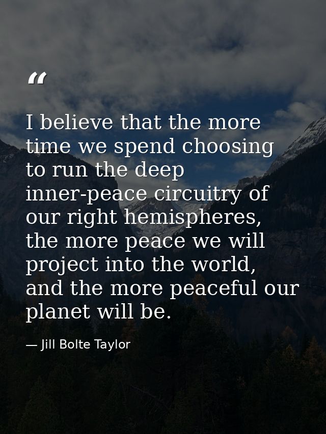 I believe that the more time we spend choosing to run the deep inner-peace circuitry of our right hemispheres, the more  — Jill Bolte Taylor