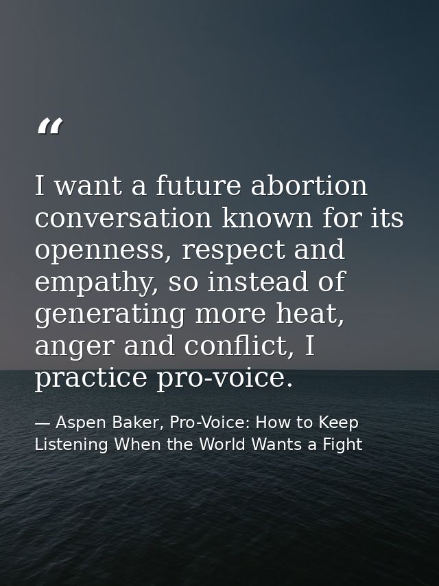 I want a future abortion conversation known for its openness, respect and empathy, so instead of generating more heat, a — Aspen Baker, Pro-Voice: How to Keep Listening When the World Wants a Fight