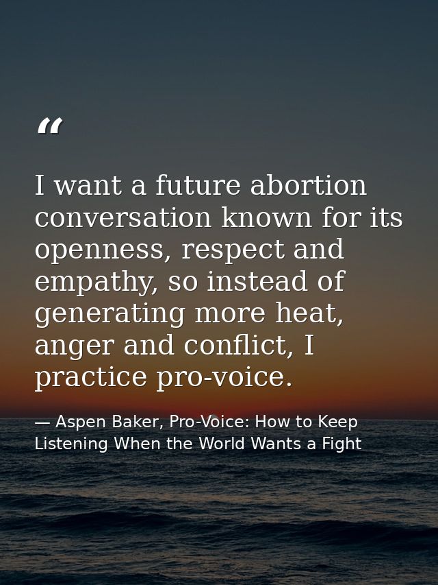 I want a future abortion conversation known for its openness, respect and empathy, so instead of generating more heat, a — Aspen Baker, Pro-Voice: How to Keep Listening When the World Wants a Fight