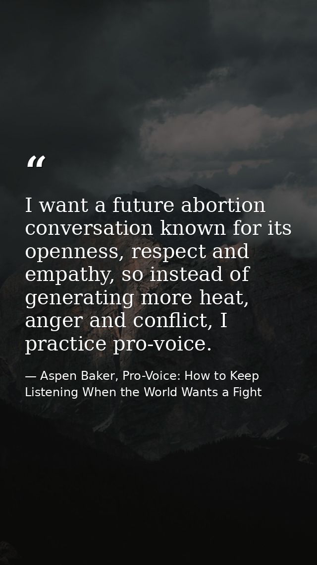 I want a future abortion conversation known for its openness, respect and empathy, so instead of generating more heat, a — Aspen Baker, Pro-Voice: How to Keep Listening When the World Wants a Fight