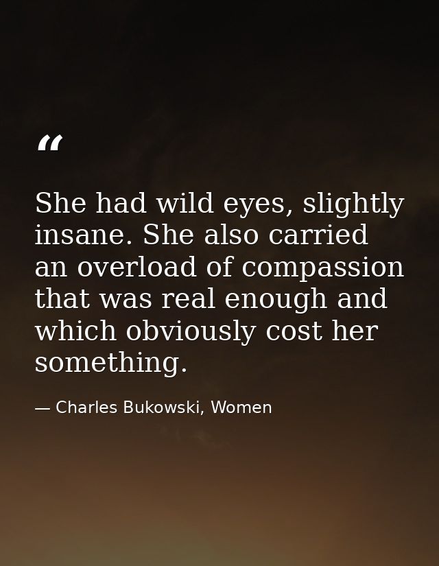 She had wild eyes, slightly insane. She also carried an overload of compassion that was real enough and which obviously  — Charles Bukowski, Women