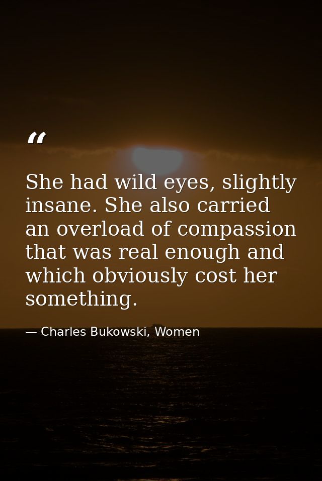 She had wild eyes, slightly insane. She also carried an overload of compassion that was real enough and which obviously  — Charles Bukowski, Women