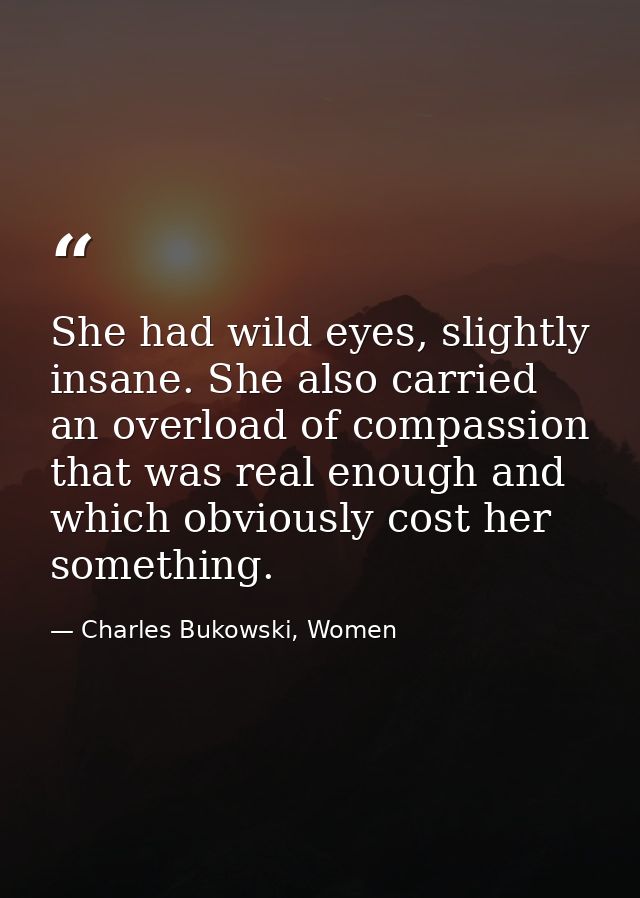 She had wild eyes, slightly insane. She also carried an overload of compassion that was real enough and which obviously  — Charles Bukowski, Women