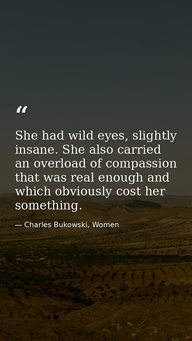 She had wild eyes, slightly insane. She also carried an overload of compassion that was real enough and which obviously  — Charles Bukowski, Women
