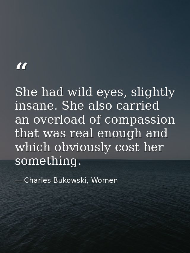 She had wild eyes, slightly insane. She also carried an overload of compassion that was real enough and which obviously  — Charles Bukowski, Women