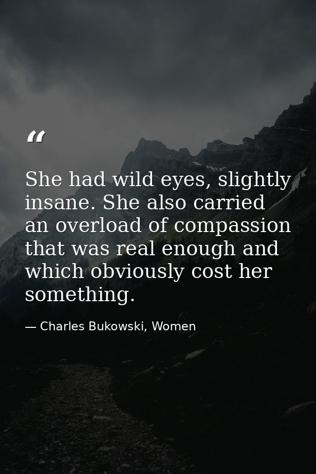 She had wild eyes, slightly insane. She also carried an overload of compassion that was real enough and which obviously  — Charles Bukowski, Women