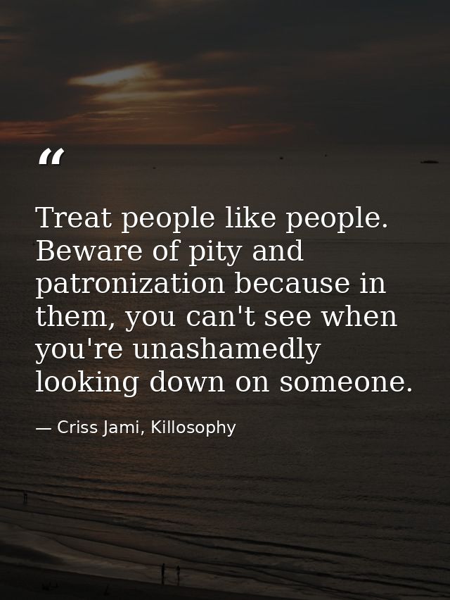Treat people like people. Beware of pity and patronization because in them, you can't see when you're unashamedly lookin — Criss Jami, Killosophy