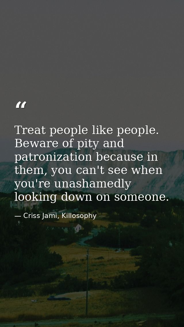 Treat people like people. Beware of pity and patronization because in them, you can't see when you're unashamedly lookin — Criss Jami, Killosophy