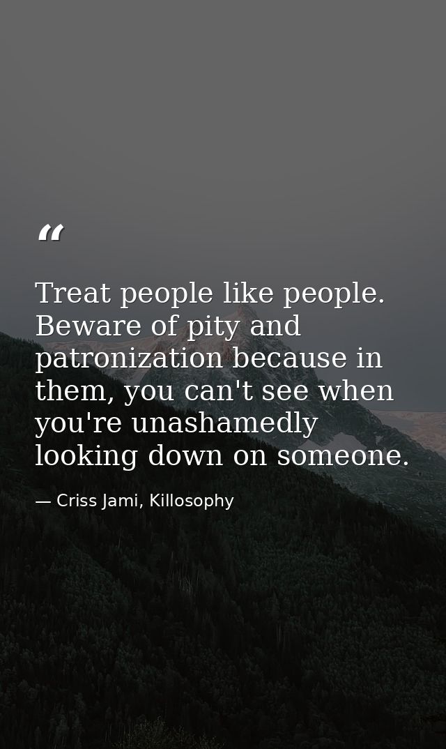 Treat people like people. Beware of pity and patronization because in them, you can't see when you're unashamedly lookin — Criss Jami, Killosophy