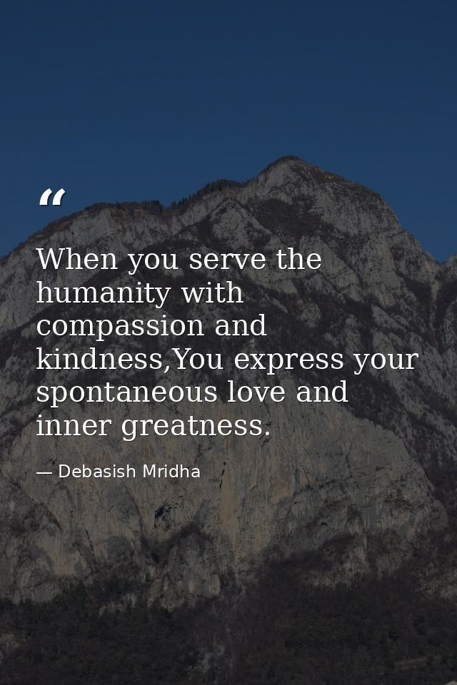When you serve the humanity with compassion and kindness,You express your spontaneous love and inner greatness. — Debasish Mridha