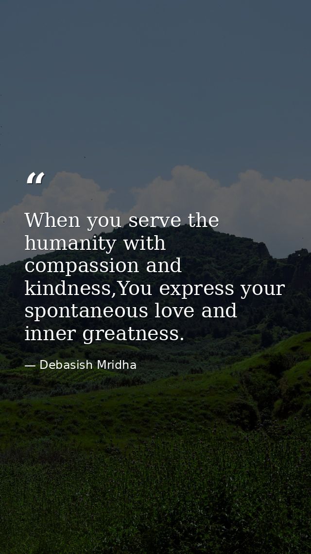 When you serve the humanity with compassion and kindness,You express your spontaneous love and inner greatness. — Debasish Mridha
