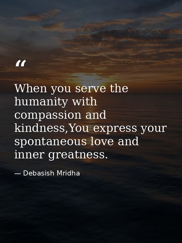 When you serve the humanity with compassion and kindness,You express your spontaneous love and inner greatness. — Debasish Mridha
