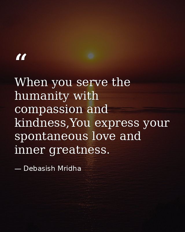 When you serve the humanity with compassion and kindness,You express your spontaneous love and inner greatness. — Debasish Mridha