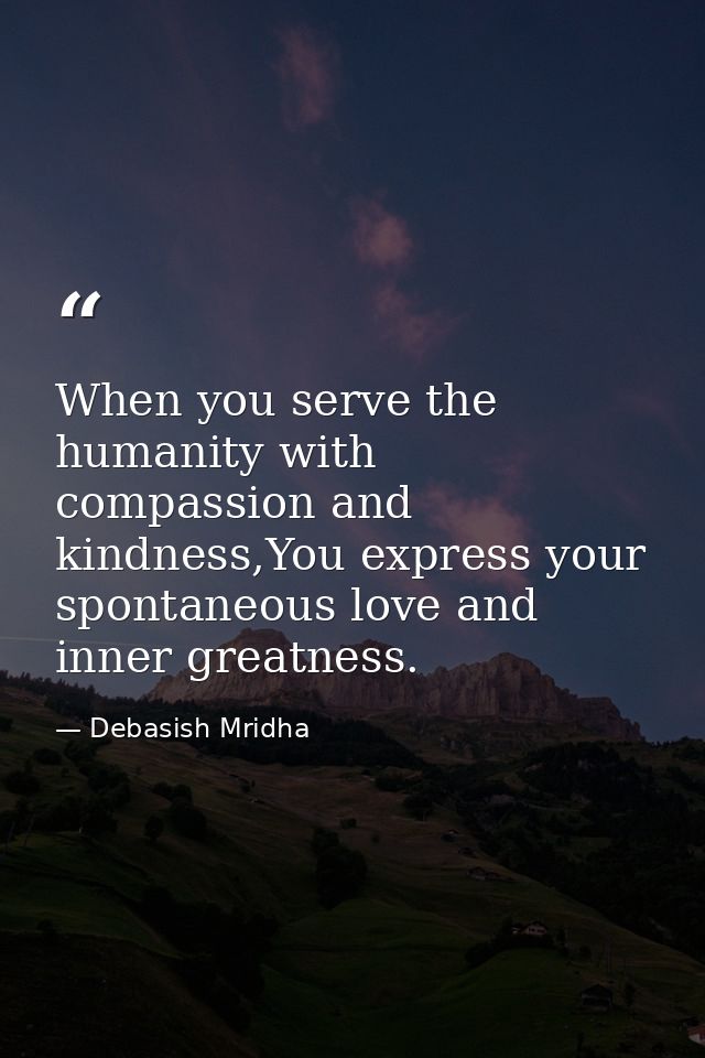 When you serve the humanity with compassion and kindness,You express your spontaneous love and inner greatness. — Debasish Mridha