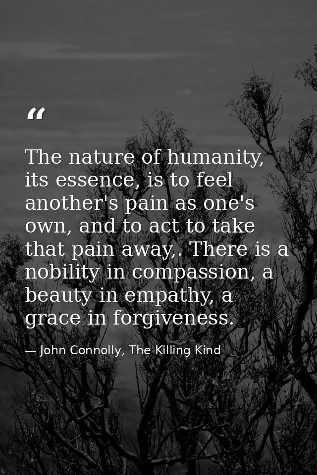 The nature of humanity, its essence, is to feel another's pain as one's own, and to act to take that pain away,. There i — John Connolly, The Killing Kind