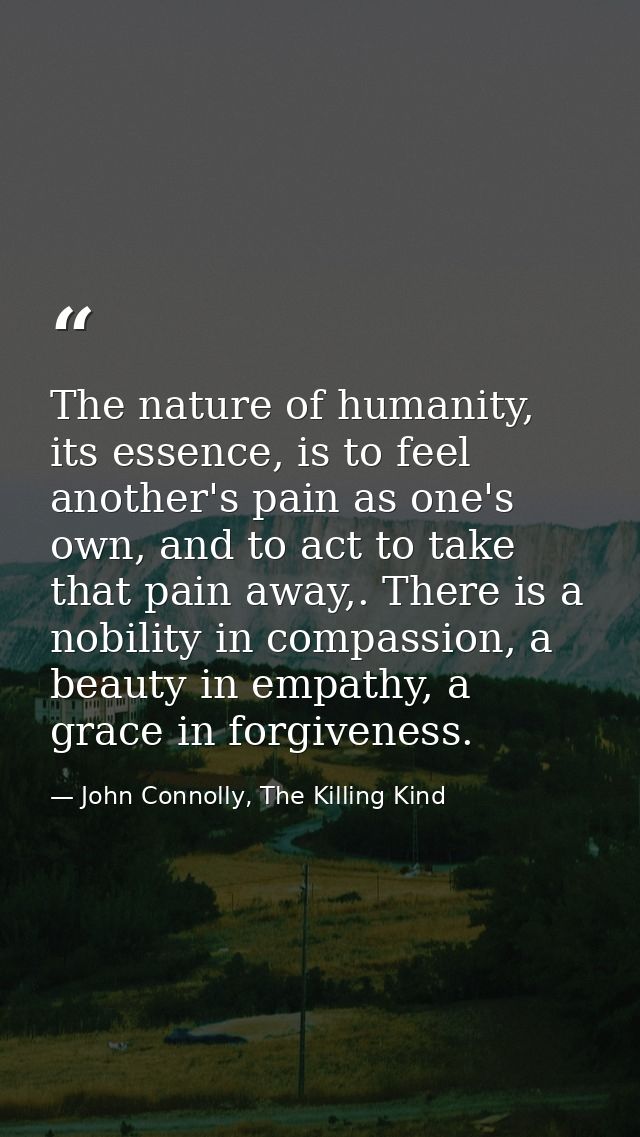 The nature of humanity, its essence, is to feel another's pain as one's own, and to act to take that pain away,. There i — John Connolly, The Killing Kind