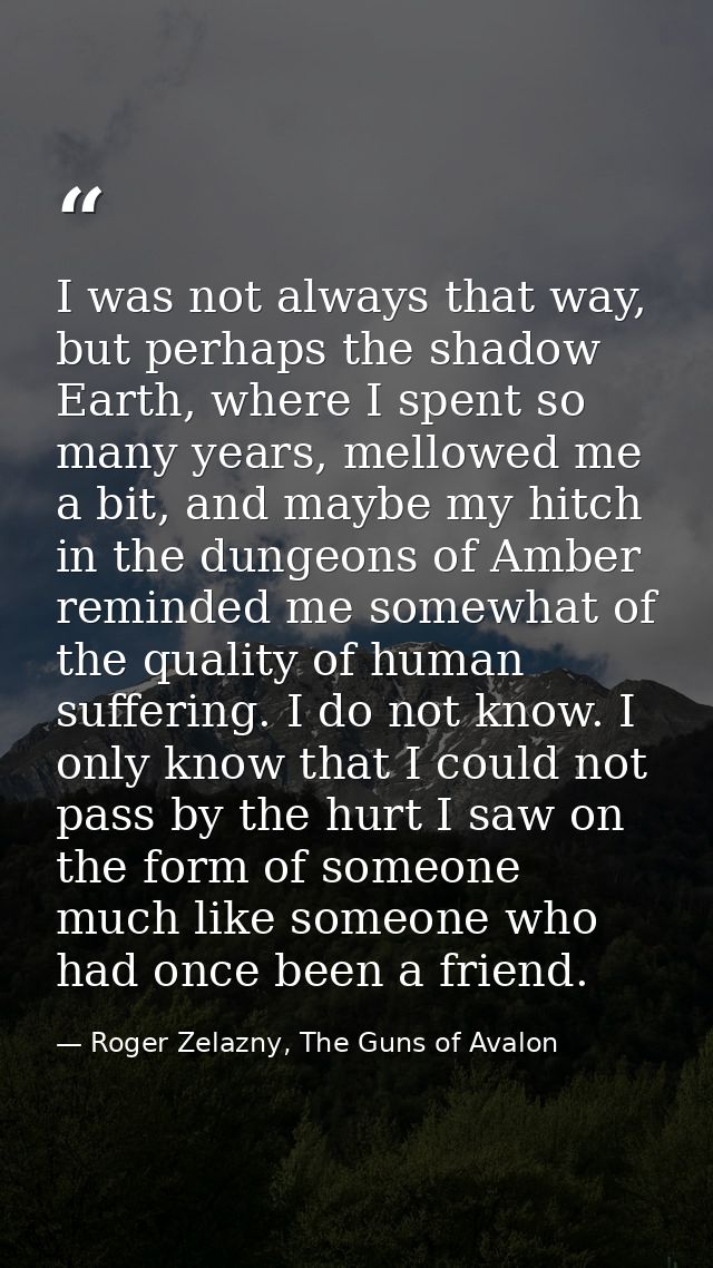 I was not always that way, but perhaps the shadow Earth, where I spent so many years, mellowed me a bit, and maybe my hi — Roger Zelazny, The Guns of Avalon