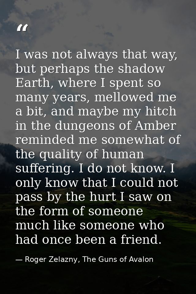 I was not always that way, but perhaps the shadow Earth, where I spent so many years, mellowed me a bit, and maybe my hi — Roger Zelazny, The Guns of Avalon