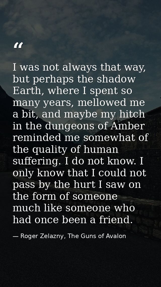 I was not always that way, but perhaps the shadow Earth, where I spent so many years, mellowed me a bit, and maybe my hi — Roger Zelazny, The Guns of Avalon