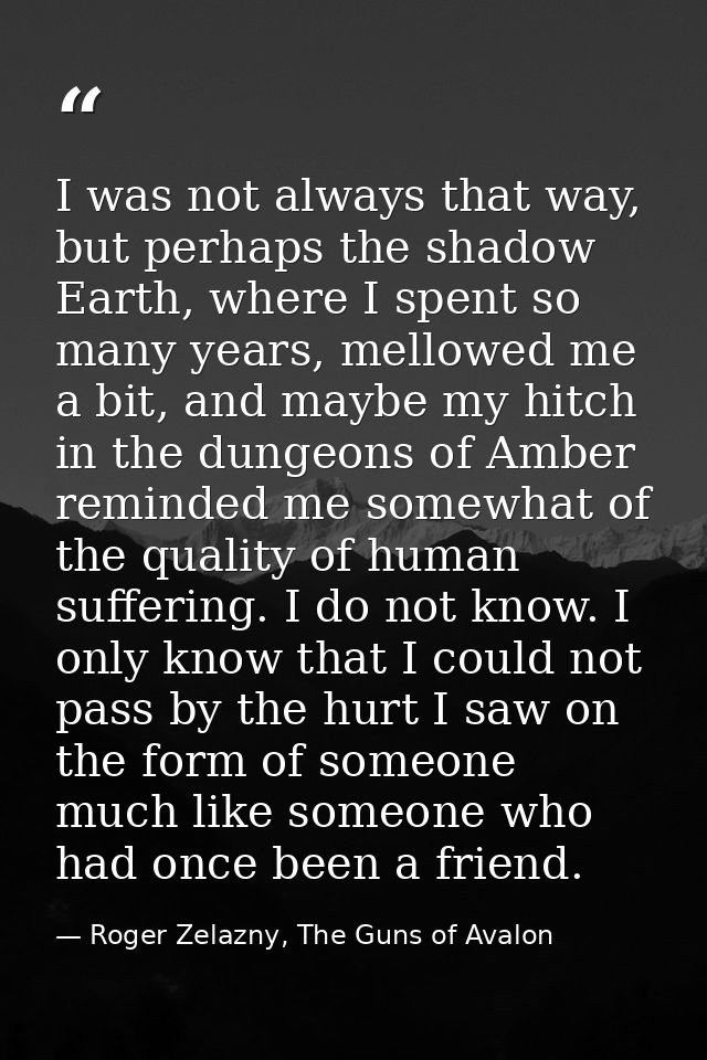 I was not always that way, but perhaps the shadow Earth, where I spent so many years, mellowed me a bit, and maybe my hi — Roger Zelazny, The Guns of Avalon