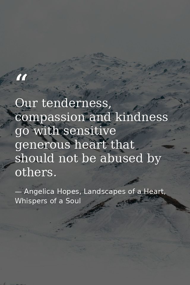 Our tenderness, compassion and kindness go with sensitive generous heart that should not be abused by others. — Angelica Hopes, Landscapes of a Heart, Whispers of a Soul