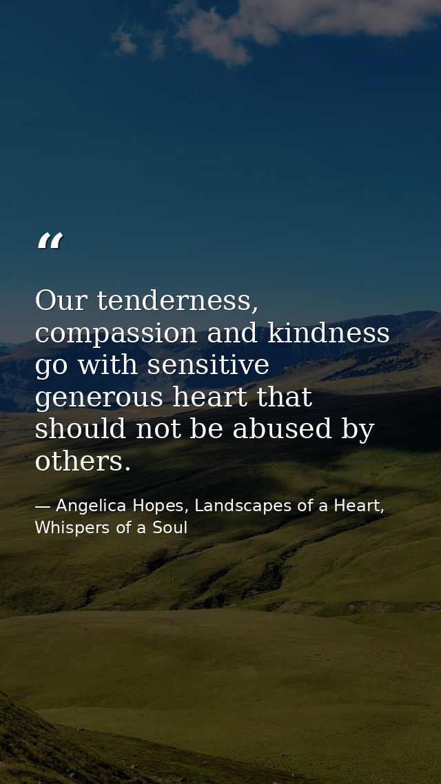 Our tenderness, compassion and kindness go with sensitive generous heart that should not be abused by others. — Angelica Hopes, Landscapes of a Heart, Whispers of a Soul