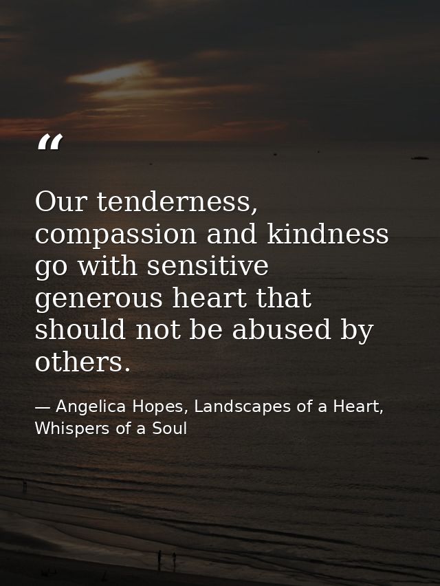 Our tenderness, compassion and kindness go with sensitive generous heart that should not be abused by others. — Angelica Hopes, Landscapes of a Heart, Whispers of a Soul