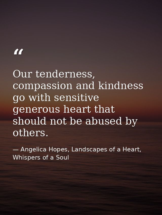 Our tenderness, compassion and kindness go with sensitive generous heart that should not be abused by others. — Angelica Hopes, Landscapes of a Heart, Whispers of a Soul