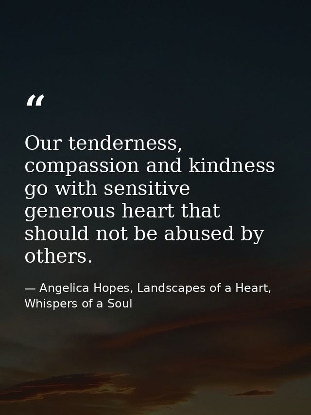 Our tenderness, compassion and kindness go with sensitive generous heart that should not be abused by others. — Angelica Hopes, Landscapes of a Heart, Whispers of a Soul