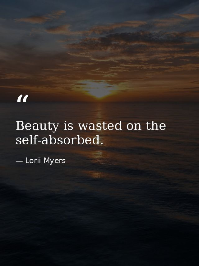 Beauty is wasted on the self-absorbed. — Lorii Myers