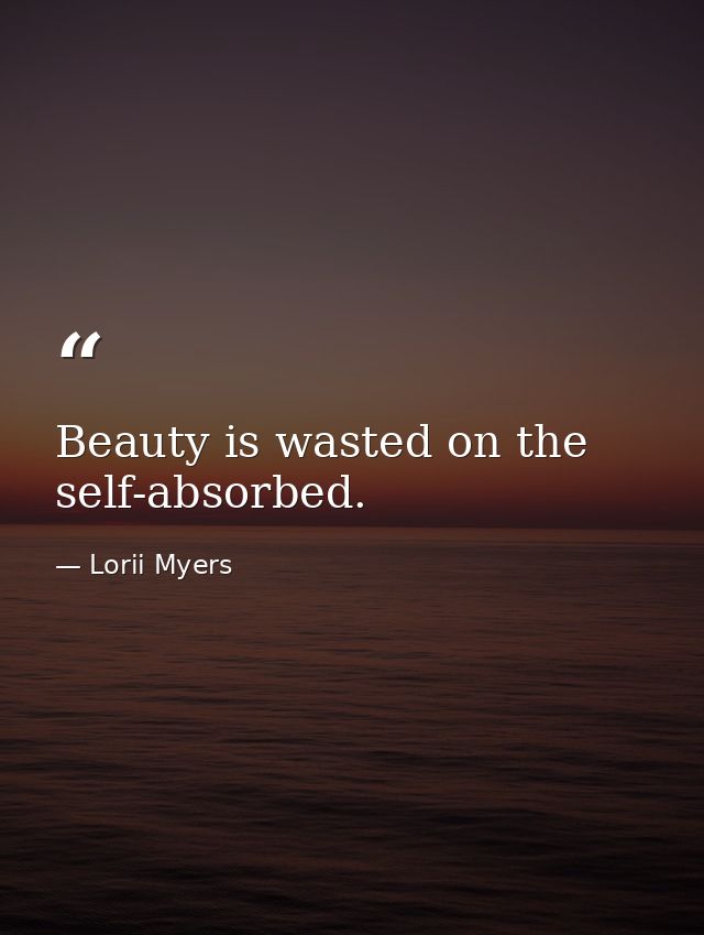 Beauty is wasted on the self-absorbed. — Lorii Myers