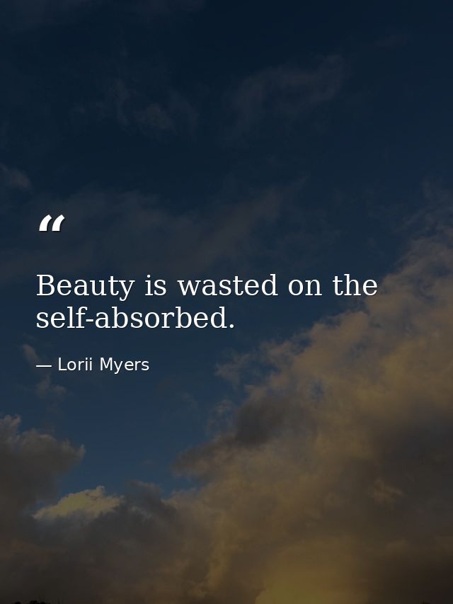 Beauty is wasted on the self-absorbed. — Lorii Myers