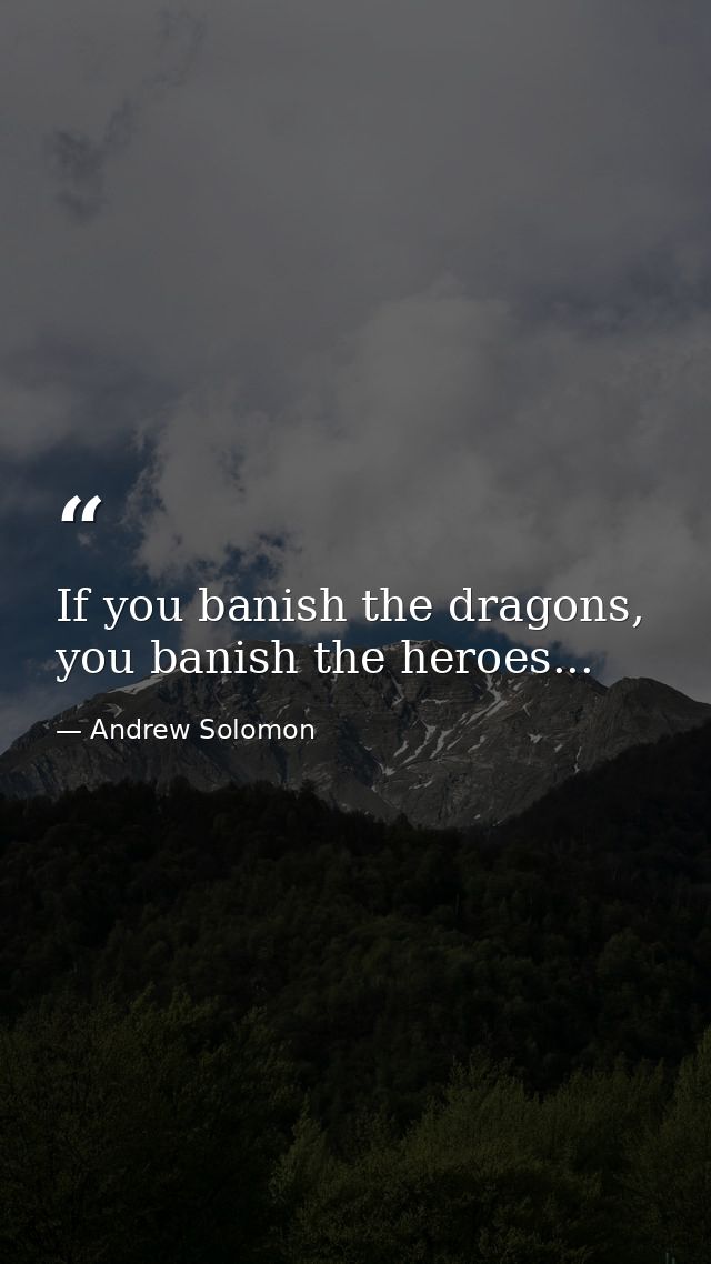 If you banish the dragons, you banish the heroes... — Andrew Solomon