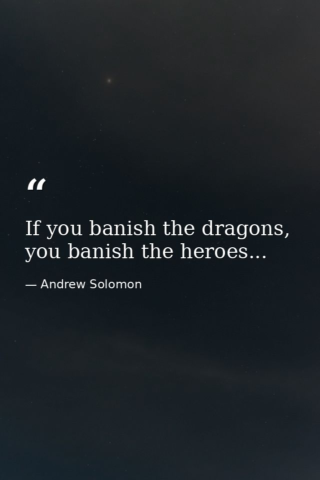 If you banish the dragons, you banish the heroes... — Andrew Solomon